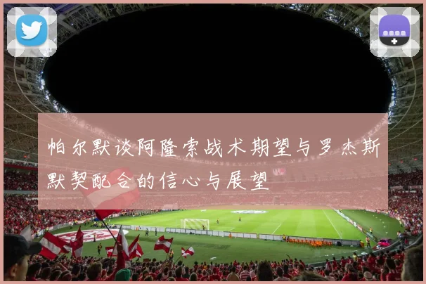 帕尔默谈阿隆索战术期望与罗杰斯默契配合的信心与展望