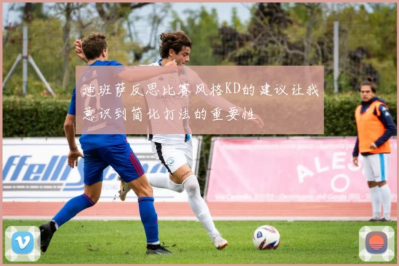 迪班萨反思比赛风格KD的建议让我意识到简化打法的重要性