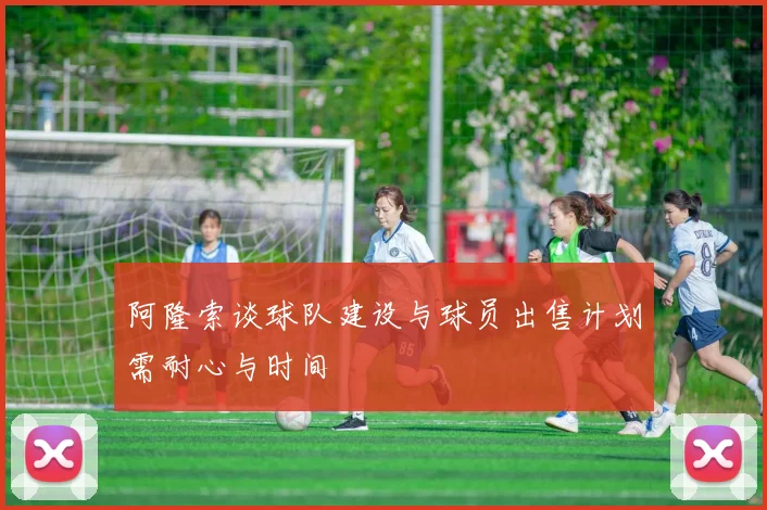 阿隆索谈球队建设与球员出售计划需耐心与时间