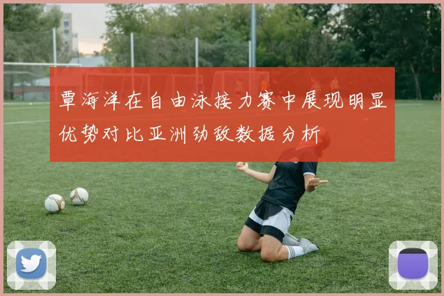 覃海洋在自由泳接力赛中展现明显优势对比亚洲劲敌数据分析