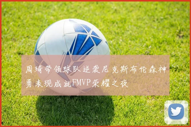 周琦带领球队逆袭尼克斯布伦森神勇表现成就FMVP荣耀之夜