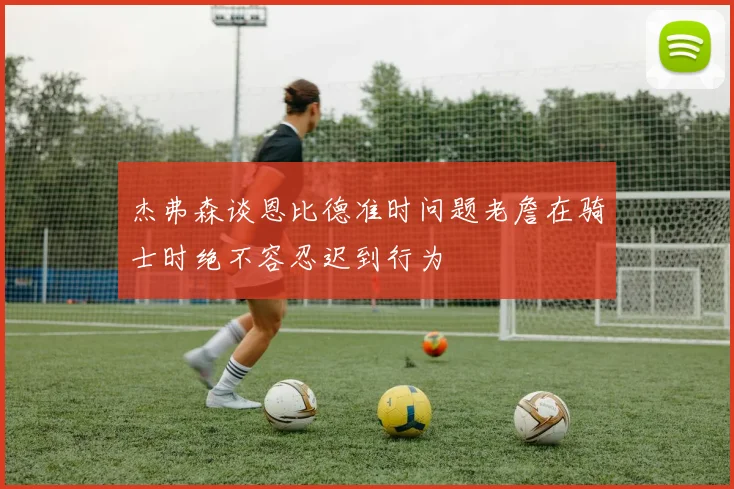 杰弗森谈恩比德准时问题老詹在骑士时绝不容忍迟到行为